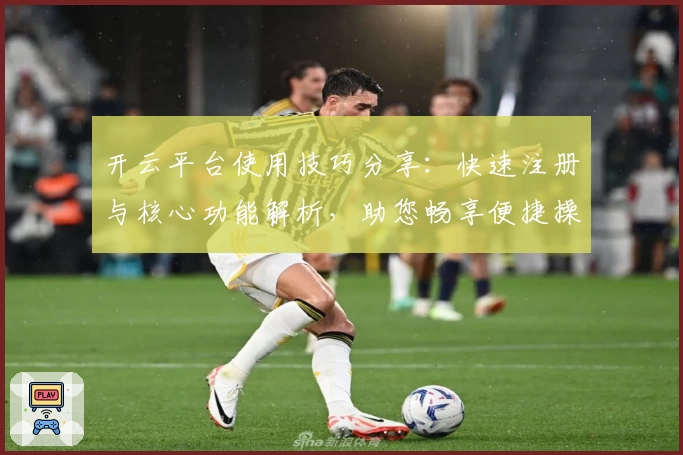 开云平台使用技巧分享：快速注册与核心功能解析，助您畅享便捷操作体验