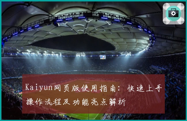 Kaiyun网页版使用指南：快速上手操作流程及功能亮点解析