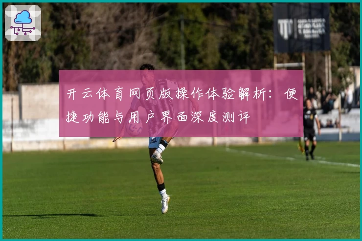 开云体育网页版操作体验解析：便捷功能与用户界面深度测评