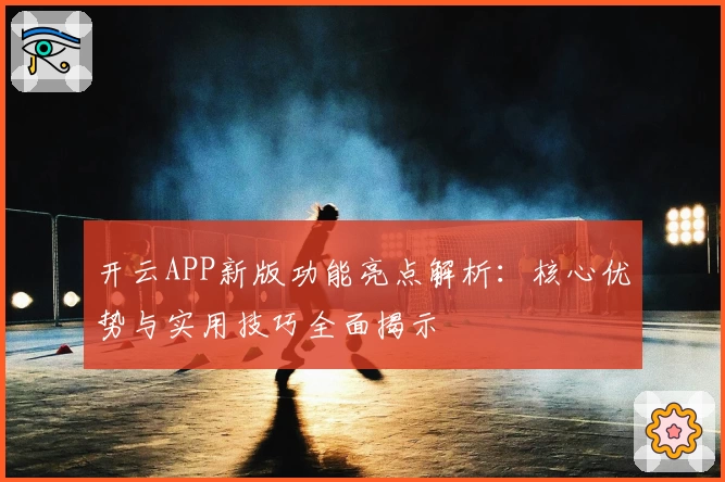开云APP新版功能亮点解析：核心优势与实用技巧全面揭示