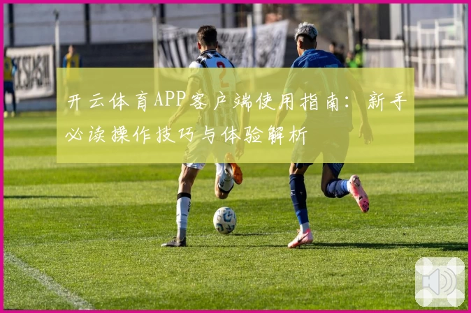 开云体育APP客户端使用指南：新手必读操作技巧与体验解析