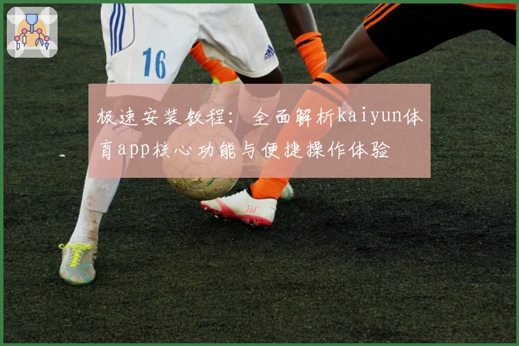 极速安装教程：全面解析kaiyun体育app核心功能与便捷操作体验