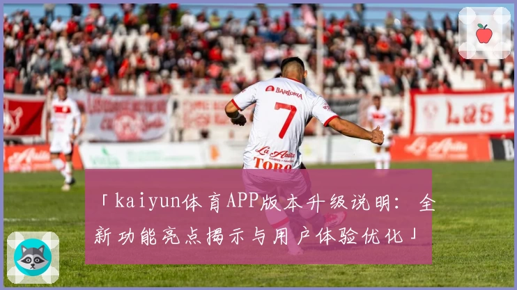 「kaiyun体育APP版本升级说明：全新功能亮点揭示与用户体验优化」