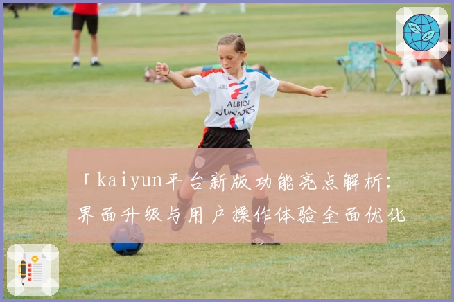 「kaiyun平台新版功能亮点解析：界面升级与用户操作体验全面优化」
