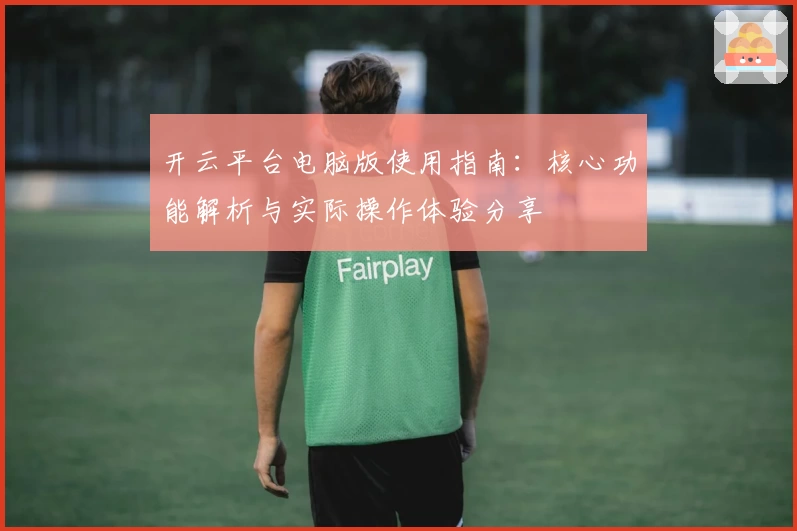 开云平台电脑版使用指南：核心功能解析与实际操作体验分享
