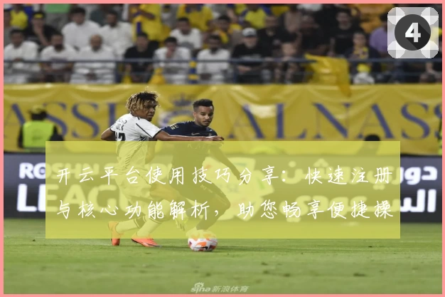 开云平台使用技巧分享：快速注册与核心功能解析，助您畅享便捷操作体验