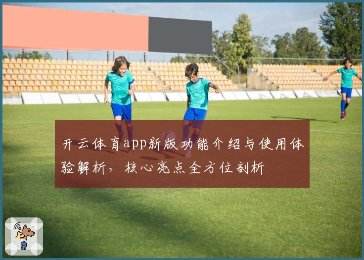 开云体育app新版功能介绍与使用体验解析，核心亮点全方位剖析