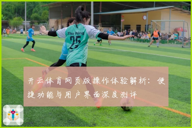 开云体育网页版操作体验解析：便捷功能与用户界面深度测评