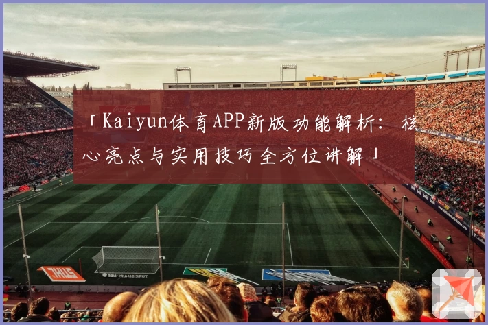 「Kaiyun体育APP新版功能解析：核心亮点与实用技巧全方位讲解」