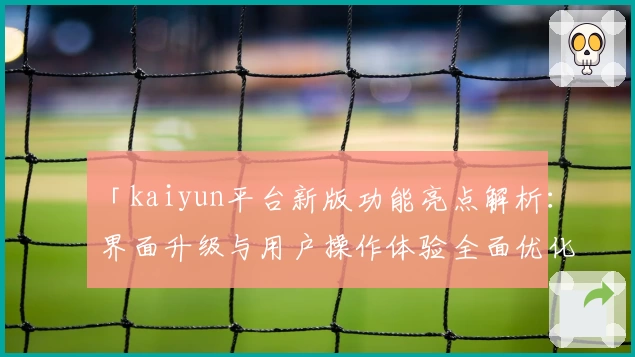 「kaiyun平台新版功能亮点解析：界面升级与用户操作体验全面优化」