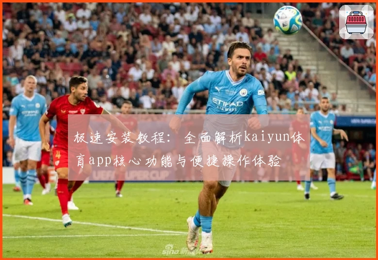 极速安装教程：全面解析kaiyun体育app核心功能与便捷操作体验
