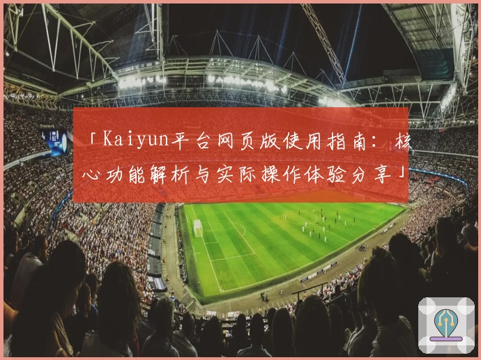 「Kaiyun平台网页版使用指南：核心功能解析与实际操作体验分享」