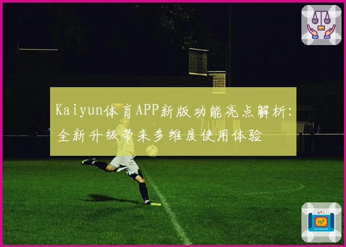 Kaiyun体育APP新版功能亮点解析：全新升级带来多维度使用体验