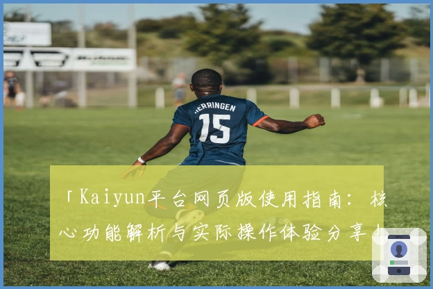 「Kaiyun平台网页版使用指南：核心功能解析与实际操作体验分享」