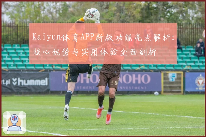 Kaiyun体育APP新版功能亮点解析：核心优势与实用体验全面剖析