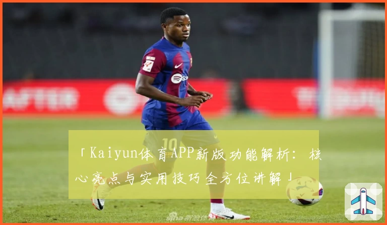 「Kaiyun体育APP新版功能解析：核心亮点与实用技巧全方位讲解」