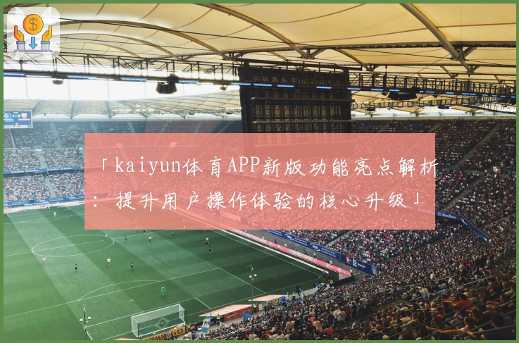 「kaiyun体育APP新版功能亮点解析：提升用户操作体验的核心升级」