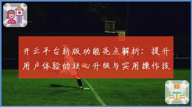 开云平台新版功能亮点解析：提升用户体验的核心升级与实用操作技巧