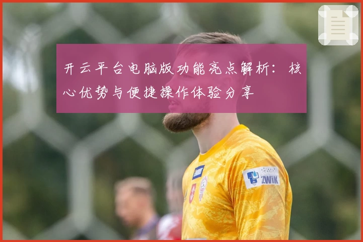 开云平台电脑版功能亮点解析：核心优势与便捷操作体验分享