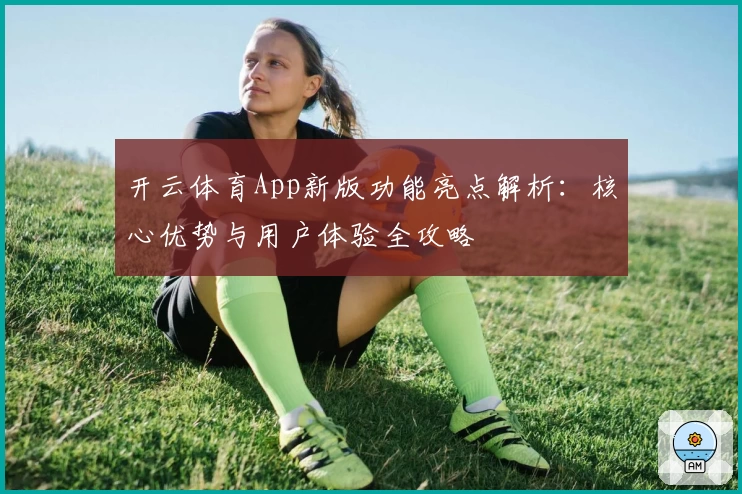 开云体育App新版功能亮点解析：核心优势与用户体验全攻略