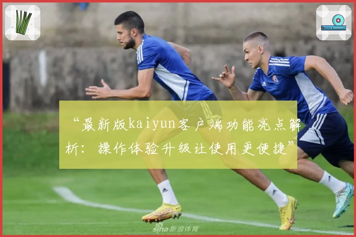 “最新版kaiyun客户端功能亮点解析：操作体验升级让使用更便捷”