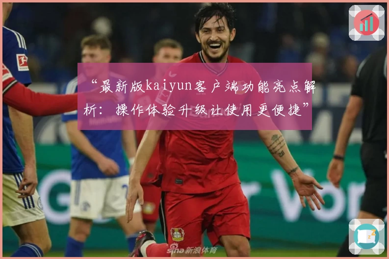 “最新版kaiyun客户端功能亮点解析：操作体验升级让使用更便捷”