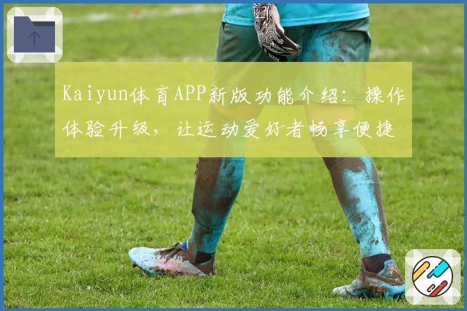 Kaiyun体育APP新版功能介绍：操作体验升级，让运动爱好者畅享便捷服务