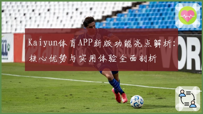 Kaiyun体育APP新版功能亮点解析：核心优势与实用体验全面剖析