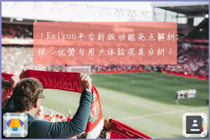 「Kaiyun平台新版功能亮点解析：核心优势与用户体验深度分析」